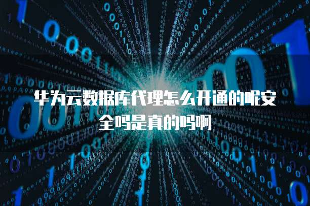 华为云数据库代理怎么开通的呢安全吗是真的吗啊