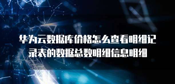 华为云数据库价格怎么查看明细记录表的数据总数明细信息明细