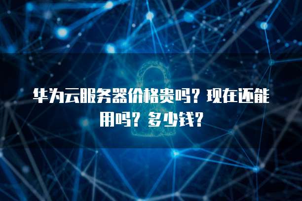 华为云服务器价格贵吗?现在还能用吗?多少钱?