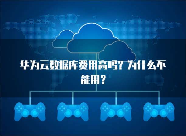华为云数据库费用高吗?为什么不能用?