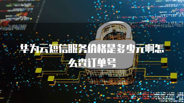华为云短信服务价格是多少元啊怎么查订单号