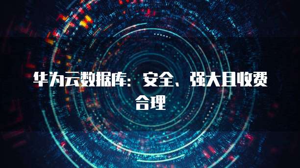华为云数据库:安全、强大且收费合理