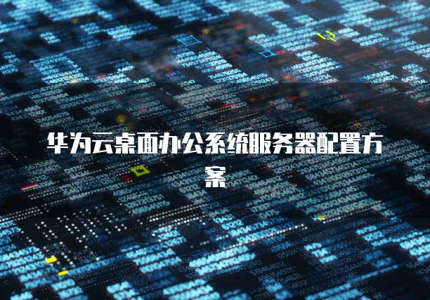 华为云桌面办公系统服务器配置方案