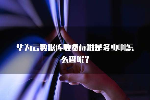 华为云数据库收费标准是多少啊怎么查呢?