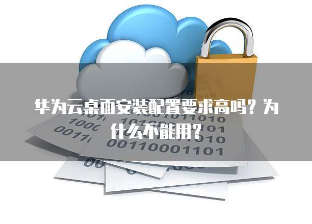 华为云桌面安装配置要求高吗?为什么不能用?