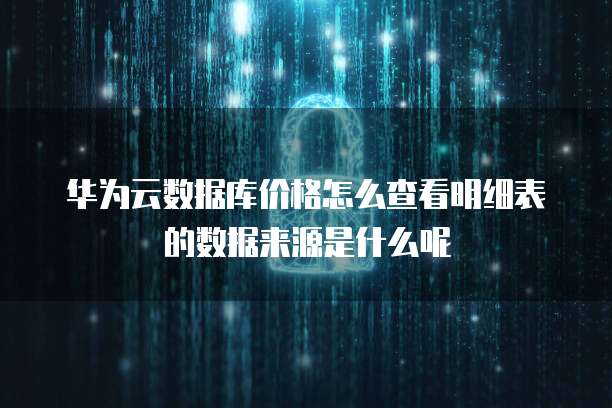 华为云数据库价格怎么查看明细表的数据来源是什么呢