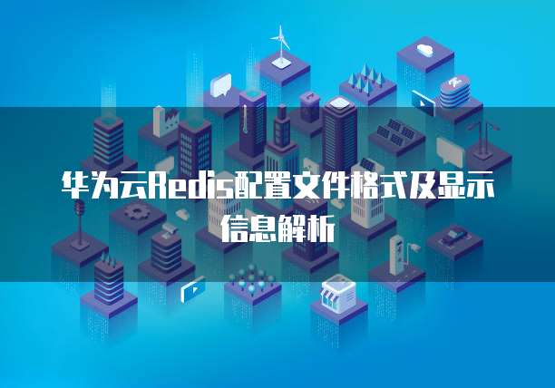 华为云Redis配置文件格式及显示信息解析