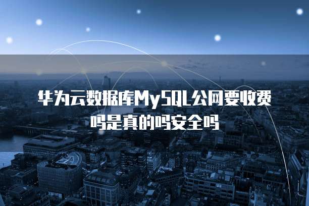 华为云数据库MySQL公网要收费吗是真的吗安全吗