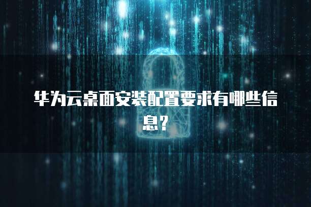 华为云桌面安装配置要求有哪些信息?