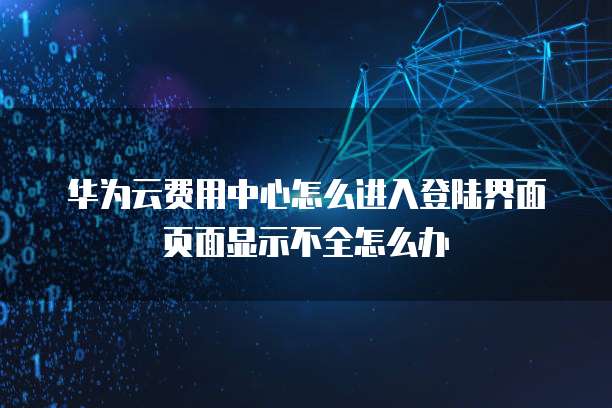 华为云费用中心怎么进入登陆界面页面显示不全怎么办