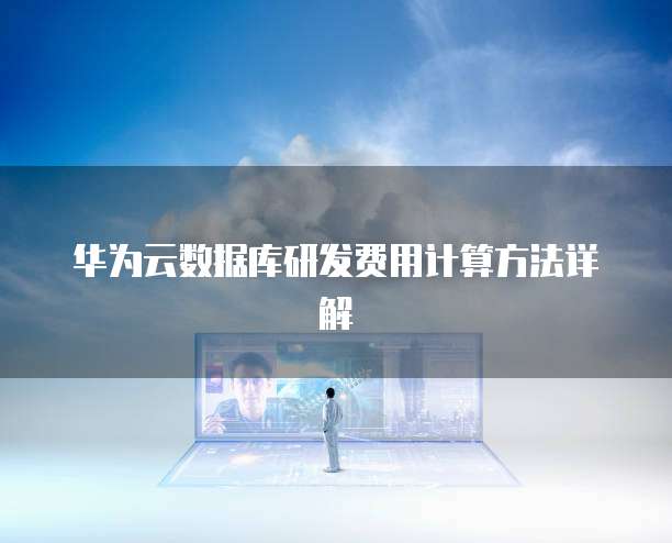 华为云数据库研发费用计算方法详解