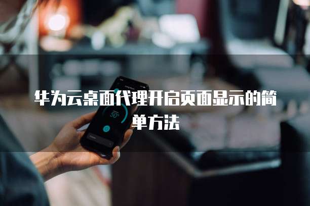 华为云桌面代理开启页面显示的简单方法