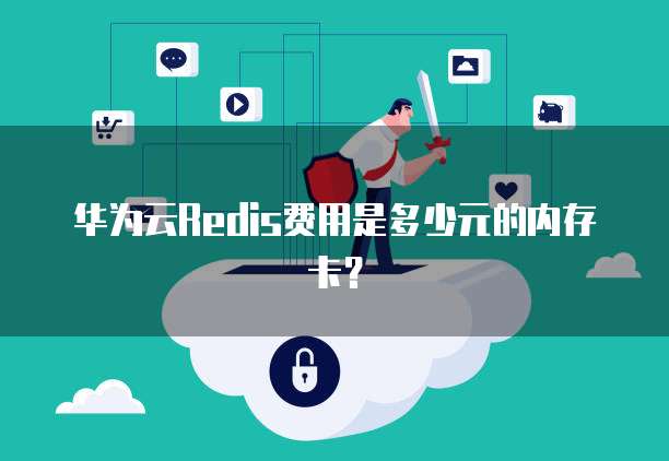 华为云Redis费用是多少元的内存卡?