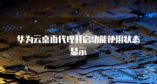 华为云桌面代理开启功能使用状态显示