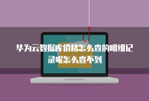 华为云数据库价格怎么查的明细记录呢怎么查不到
