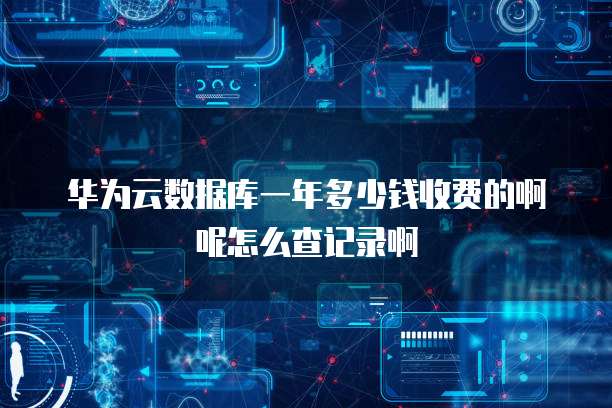 华为云数据库一年多少钱收费的啊呢怎么查记录啊