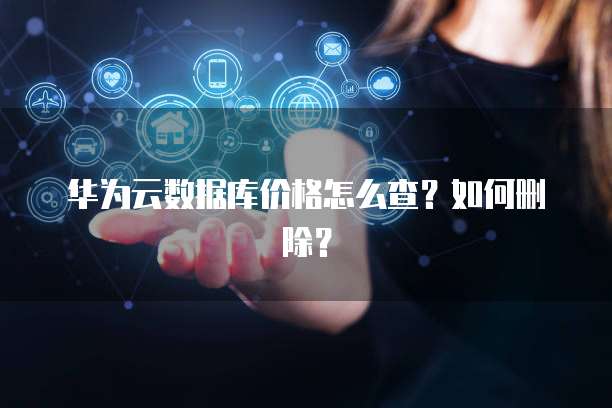 华为云数据库价格怎么查?如何删除?
