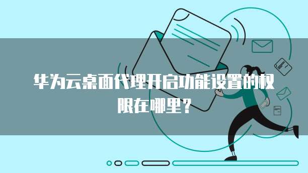 华为云桌面代理开启功能设置的权限在哪里?