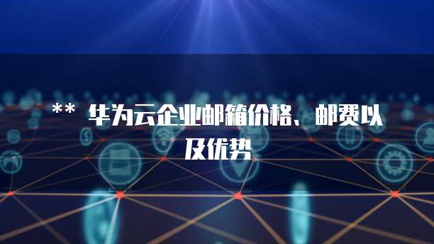 ** 华为云企业邮箱价格、邮费以及优势