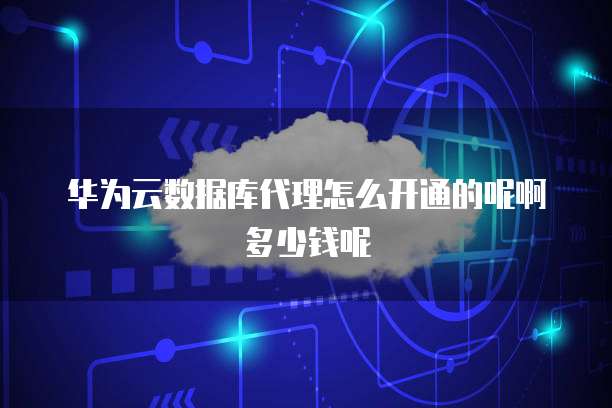 华为云数据库代理怎么开通的呢啊多少钱呢