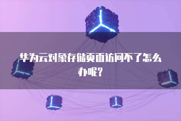 华为云对象存储页面访问不了怎么办呢?