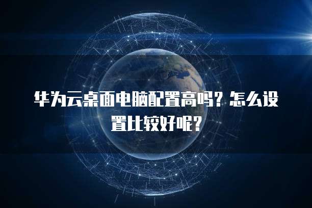 华为云桌面电脑配置高吗?怎么设置比较好呢?