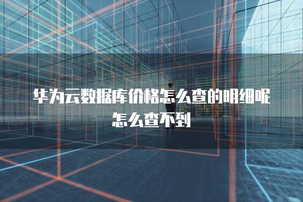 华为云数据库价格怎么查的明细呢怎么查不到