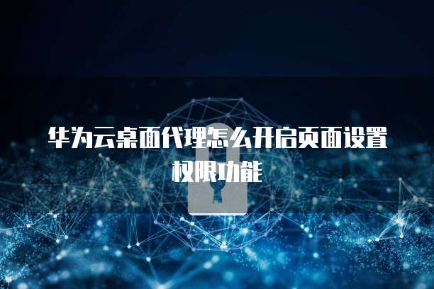 华为云桌面代理怎么开启页面设置权限功能