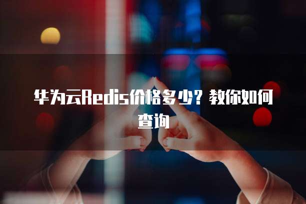 华为云Redis价格多少?教你如何查询