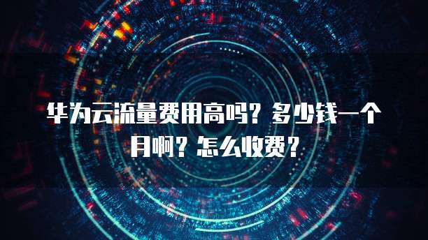 华为云流量费用高吗?多少钱一个月啊?怎么收费?