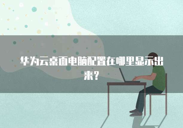 华为云桌面电脑配置在哪里显示出来？