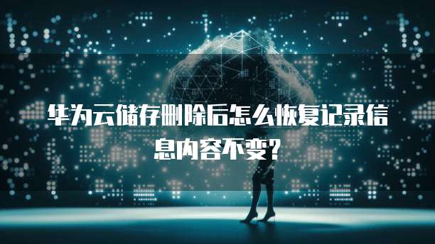 华为云储存删除后怎么恢复记录信息内容不变?