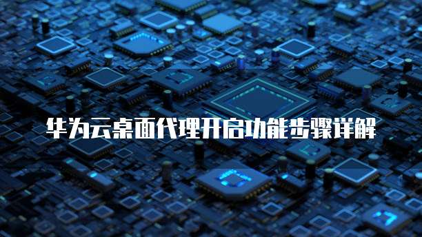 华为云桌面代理开启功能步骤详解