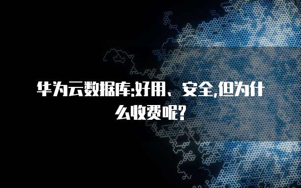 华为云数据库:好用、安全,但为什么收费呢?
