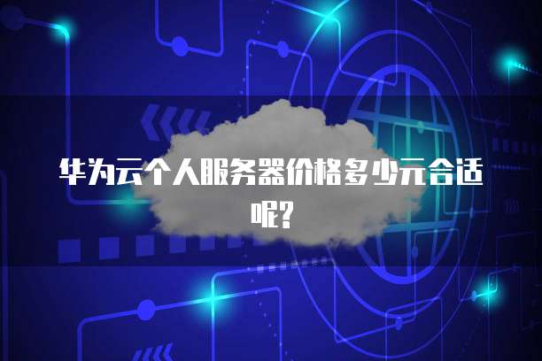 华为云个人服务器价格多少元合适呢?