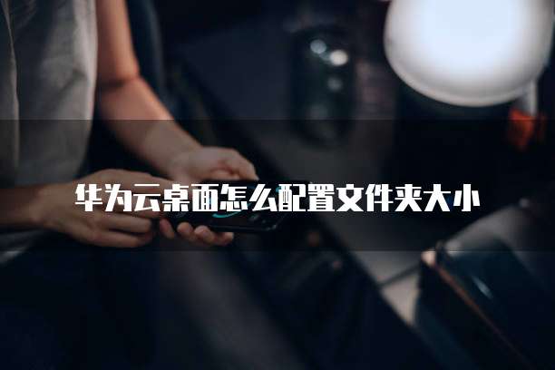 华为云桌面怎么配置文件夹大小