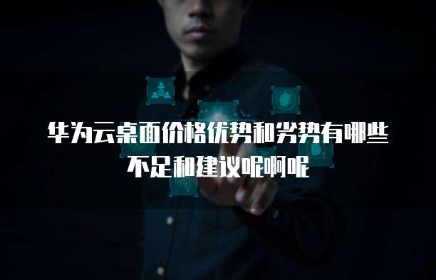华为云桌面价格优势和劣势有哪些不足和建议呢啊呢