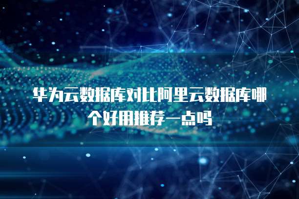 华为云数据库对比阿里云数据库哪个好用推荐一点吗