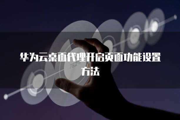 华为云桌面代理开启页面功能设置方法