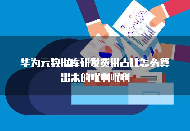 华为云数据库研发费用占比怎么算出来的呢啊呢啊