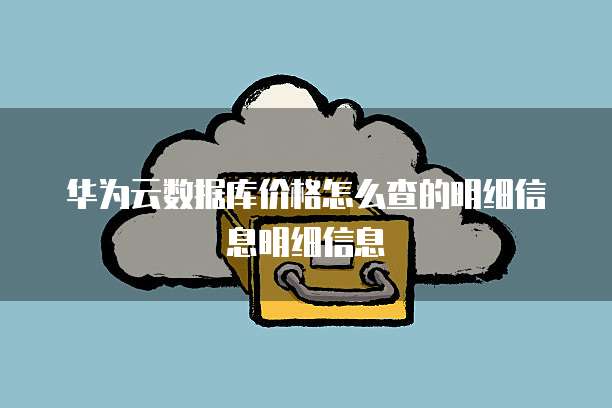 华为云数据库价格怎么查的明细信息明细信息