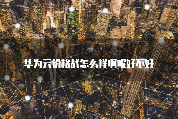 华为云价格战怎么样啊呢好不好