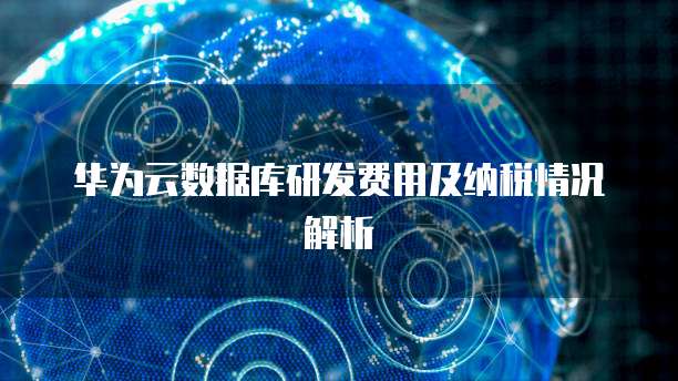 华为云数据库研发费用及纳税情况解析