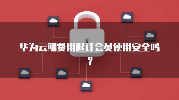 华为云端费用退订会员使用安全吗?