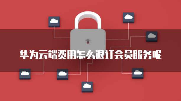 华为云端费用怎么退订会员服务呢