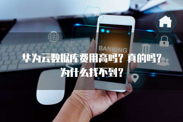 华为云数据库费用高吗?真的吗?为什么找不到?