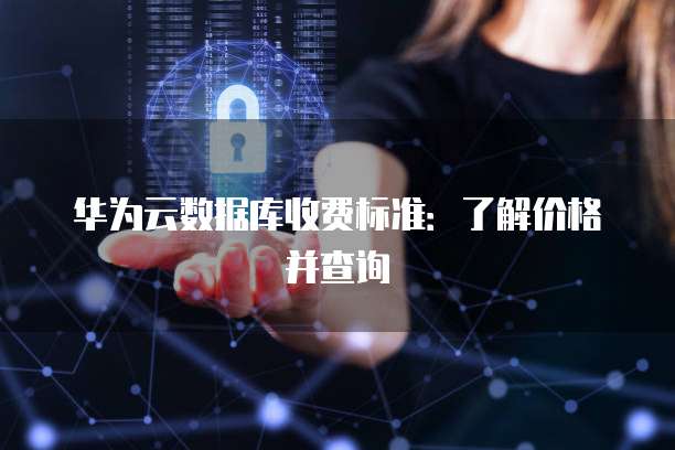 华为云数据库收费标准:了解价格并查询