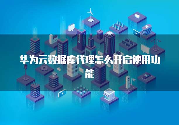 华为云数据库代理怎么开启使用功能