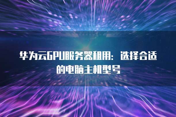 华为云GPU服务器租用:选择合适的电脑主机型号