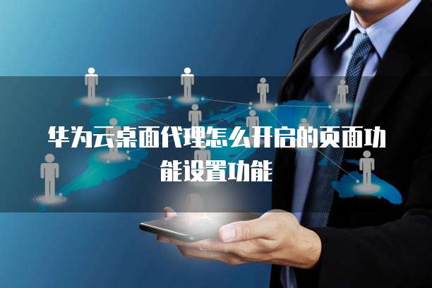 华为云桌面代理怎么开启的页面功能设置功能